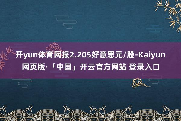 开yun体育网报2.205好意思元/股-Kaiyun网页版·「中国」开云官方网站 登录入口