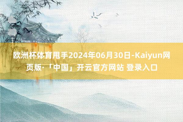 欧洲杯体育甩手2024年06月30日-Kaiyun网页版·「中国」开云官方网站 登录入口