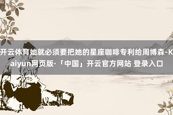 开云体育她就必须要把她的星座咖啡专利给周博森-Kaiyun网页版·「中国」开云官方网站 登录入口