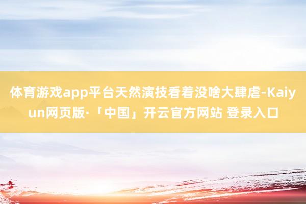 体育游戏app平台天然演技看着没啥大肆虐-Kaiyun网页版·「中国」开云官方网站 登录入口