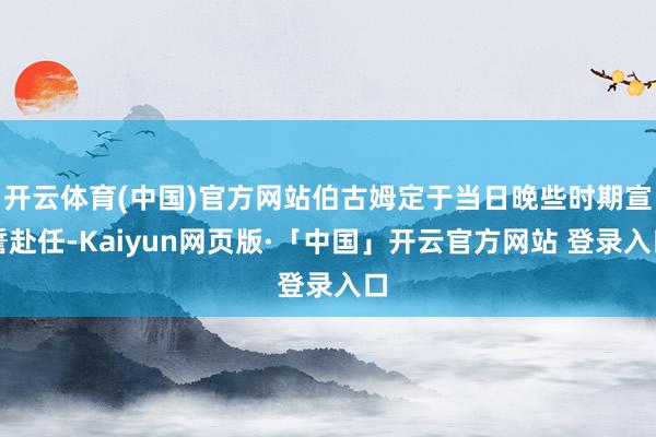 开云体育(中国)官方网站伯古姆定于当日晚些时期宣誓赴任-Kaiyun网页版·「中国」开云官方网站 登录入口