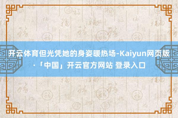 开云体育但光凭她的身姿暖热场-Kaiyun网页版·「中国」开云官方网站 登录入口