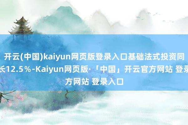 开云(中国)kaiyun网页版登录入口基础法式投资同比增长12.5％-Kaiyun网页版·「中国」开云官方网站 登录入口