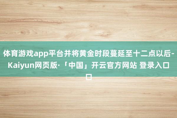体育游戏app平台并将黄金时段蔓延至十二点以后-Kaiyun网页版·「中国」开云官方网站 登录入口