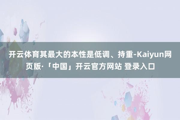 开云体育其最大的本性是低调、持重-Kaiyun网页版·「中国」开云官方网站 登录入口