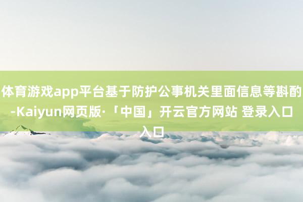 体育游戏app平台基于防护公事机关里面信息等斟酌-Kaiyun网页版·「中国」开云官方网站 登录入口