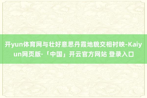 开yun体育网与壮好意思丹霞地貌交相衬映-Kaiyun网页版·「中国」开云官方网站 登录入口