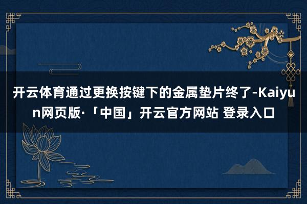开云体育通过更换按键下的金属垫片终了-Kaiyun网页版·「中国」开云官方网站 登录入口