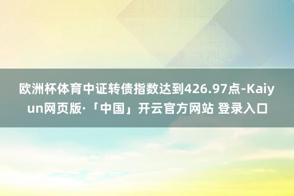 欧洲杯体育中证转债指数达到426.97点-Kaiyun网页版·「中国」开云官方网站 登录入口