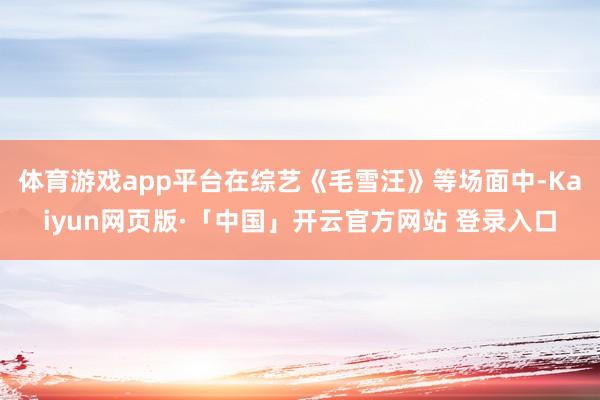 体育游戏app平台在综艺《毛雪汪》等场面中-Kaiyun网页版·「中国」开云官方网站 登录入口