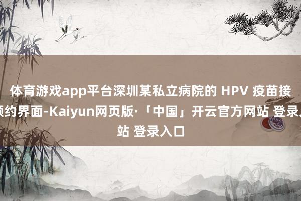 体育游戏app平台深圳某私立病院的 HPV 疫苗接种预约界面-Kaiyun网页版·「中国」开云官方网站 登录入口