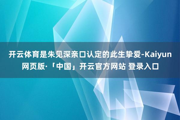 开云体育是朱见深亲口认定的此生挚爱-Kaiyun网页版·「中国」开云官方网站 登录入口