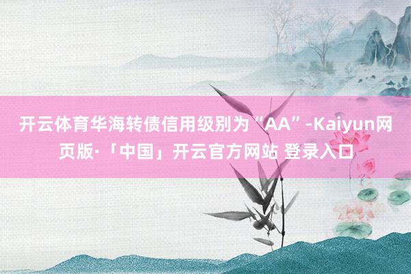 开云体育华海转债信用级别为“AA”-Kaiyun网页版·「中国」开云官方网站 登录入口