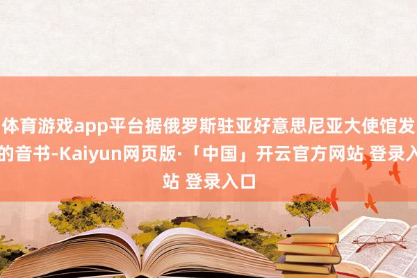 体育游戏app平台据俄罗斯驻亚好意思尼亚大使馆发布的音书-Kaiyun网页版·「中国」开云官方网站 登录入口