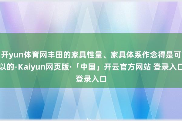 开yun体育网丰田的家具性量、家具体系作念得是可以的-Kaiyun网页版·「中国」开云官方网站 登录入口