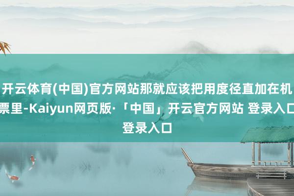 开云体育(中国)官方网站那就应该把用度径直加在机票里-Kaiyun网页版·「中国」开云官方网站 登录入口