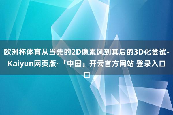 欧洲杯体育从当先的2D像素风到其后的3D化尝试-Kaiyun网页版·「中国」开云官方网站 登录入口