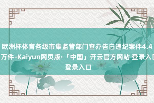 欧洲杯体育各级市集监管部门查办告白违纪案件4.45万件-Kaiyun网页版·「中国」开云官方网站 登录入口