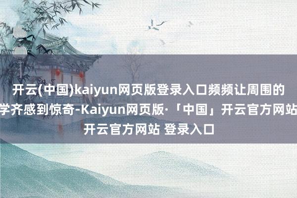 开云(中国)kaiyun网页版登录入口频频让周围的赤诚和同学齐感到惊奇-Kaiyun网页版·「中国」开云官方网站 登录入口