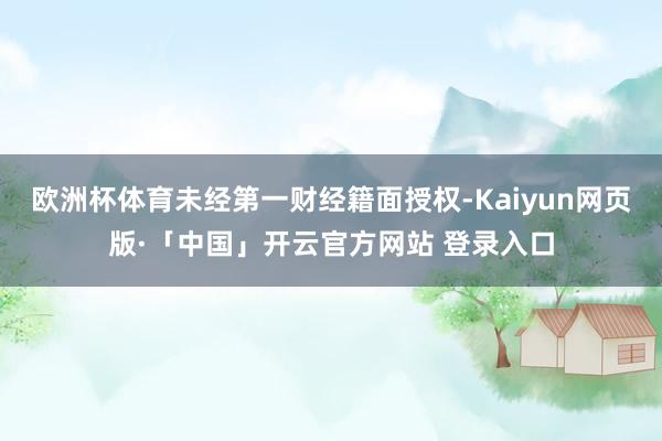 欧洲杯体育未经第一财经籍面授权-Kaiyun网页版·「中国」开云官方网站 登录入口