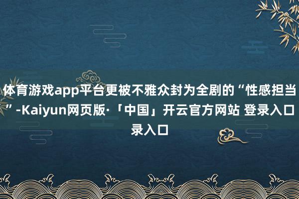 体育游戏app平台更被不雅众封为全剧的“性感担当”-Kaiyun网页版·「中国」开云官方网站 登录入口