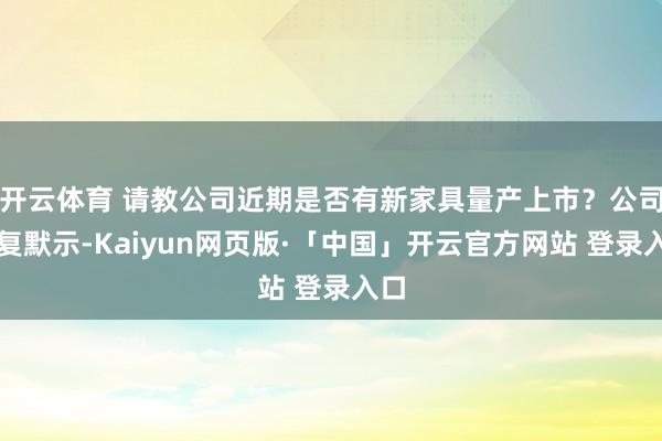 开云体育 请教公司近期是否有新家具量产上市？公司回复默示-Kaiyun网页版·「中国」开云官方网站 登录入口