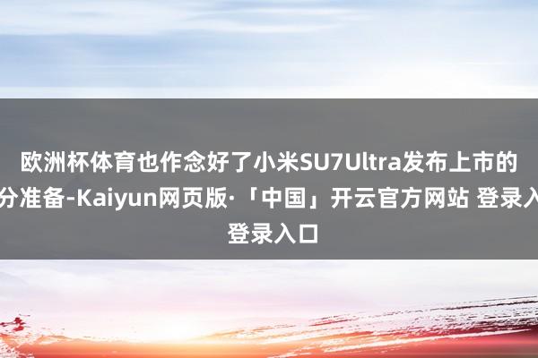 欧洲杯体育也作念好了小米SU7Ultra发布上市的充分准备-Kaiyun网页版·「中国」开云官方网站 登录入口