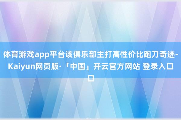 体育游戏app平台该俱乐部主打高性价比跑刀奇迹-Kaiyun网页版·「中国」开云官方网站 登录入口