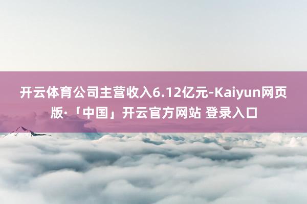 开云体育公司主营收入6.12亿元-Kaiyun网页版·「中国」开云官方网站 登录入口
