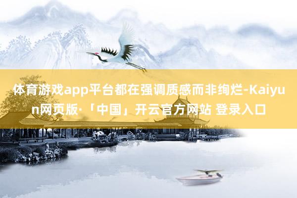 体育游戏app平台都在强调质感而非绚烂-Kaiyun网页版·「中国」开云官方网站 登录入口