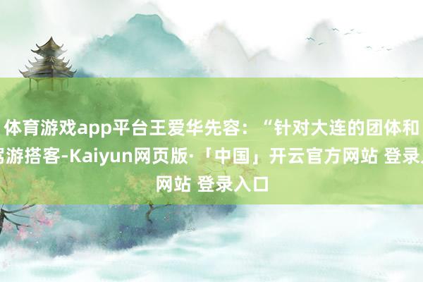 体育游戏app平台王爱华先容：“针对大连的团体和自驾游搭客-Kaiyun网页版·「中国」开云官方网站 登录入口