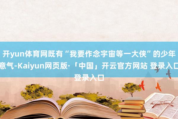 开yun体育网既有“我要作念宇宙等一大侠”的少年意气-Kaiyun网页版·「中国」开云官方网站 登录入口