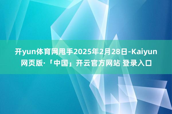 开yun体育网甩手2025年2月28日-Kaiyun网页版·「中国」开云官方网站 登录入口