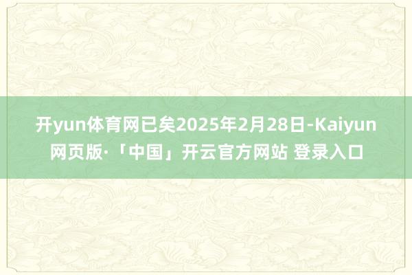 开yun体育网已矣2025年2月28日-Kaiyun网页版·「中国」开云官方网站 登录入口