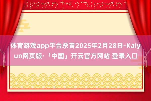 体育游戏app平台杀青2025年2月28日-Kaiyun网页版·「中国」开云官方网站 登录入口
