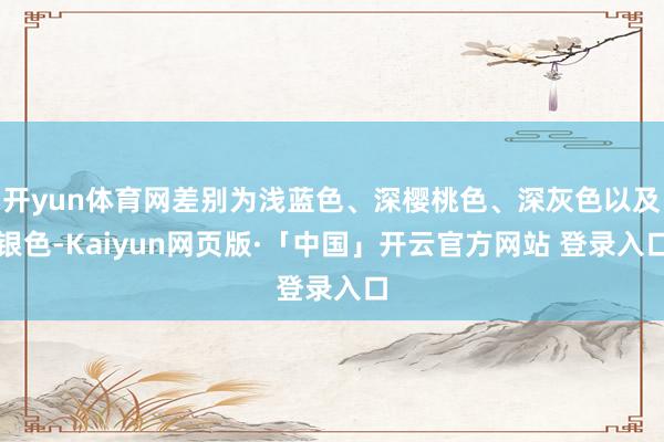 开yun体育网差别为浅蓝色、深樱桃色、深灰色以及银色-Kaiyun网页版·「中国」开云官方网站 登录入口