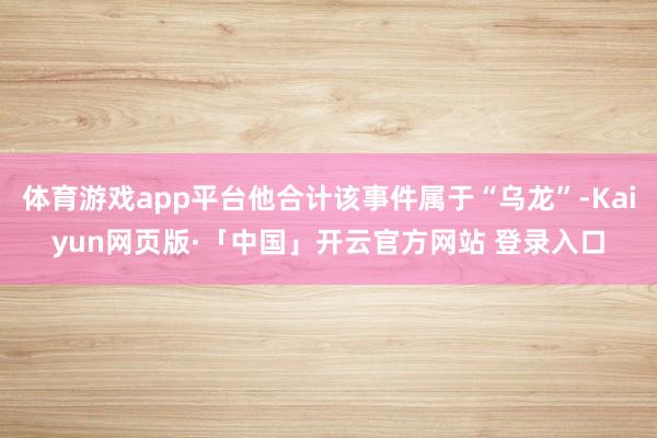 体育游戏app平台他合计该事件属于“乌龙”-Kaiyun网页版·「中国」开云官方网站 登录入口