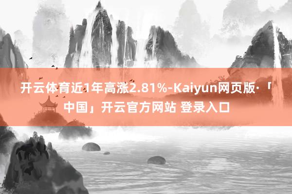 开云体育近1年高涨2.81%-Kaiyun网页版·「中国」开云官方网站 登录入口