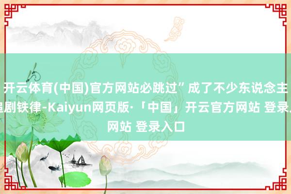 开云体育(中国)官方网站必跳过”成了不少东说念主的追剧铁律-Kaiyun网页版·「中国」开云官方网站 登录入口