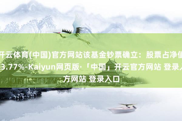 开云体育(中国)官方网站该基金钞票确立：股票占净值比93.77%-Kaiyun网页版·「中国」开云官方网站 登录入口