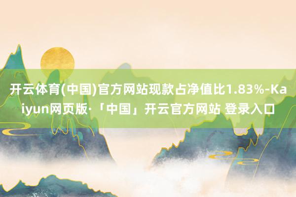 开云体育(中国)官方网站现款占净值比1.83%-Kaiyun网页版·「中国」开云官方网站 登录入口
