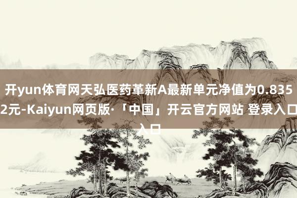 开yun体育网天弘医药革新A最新单元净值为0.8352元-Kaiyun网页版·「中国」开云官方网站 登录入口
