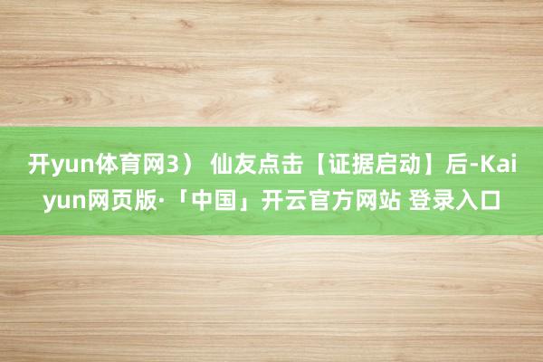 开yun体育网3） 仙友点击【证据启动】后-Kaiyun网页版·「中国」开云官方网站 登录入口