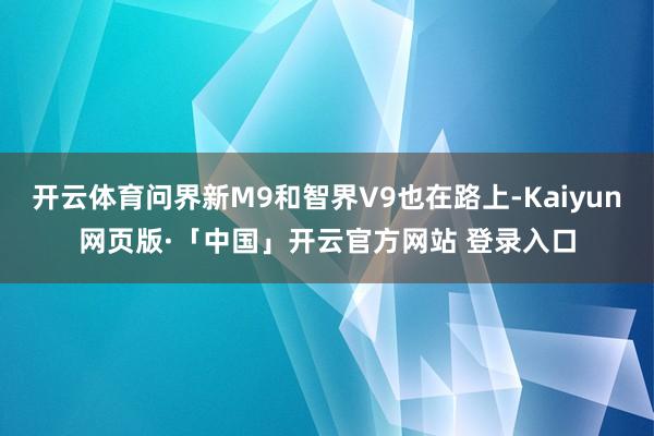 开云体育问界新M9和智界V9也在路上-Kaiyun网页版·「中国」开云官方网站 登录入口