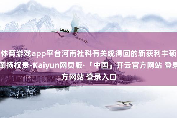 体育游戏app平台河南社科有关统得回的新获利丰硕、新阐扬权贵-Kaiyun网页版·「中国」开云官方网站 登录入口