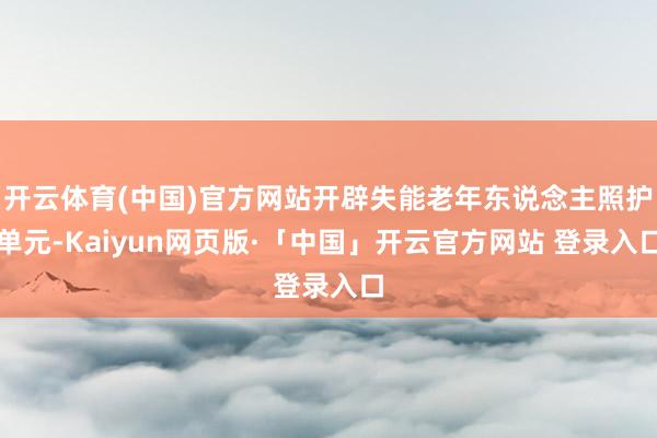 开云体育(中国)官方网站开辟失能老年东说念主照护单元-Kaiyun网页版·「中国」开云官方网站 登录入口