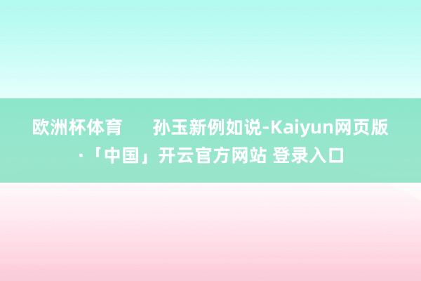 欧洲杯体育      孙玉新例如说-Kaiyun网页版·「中国」开云官方网站 登录入口