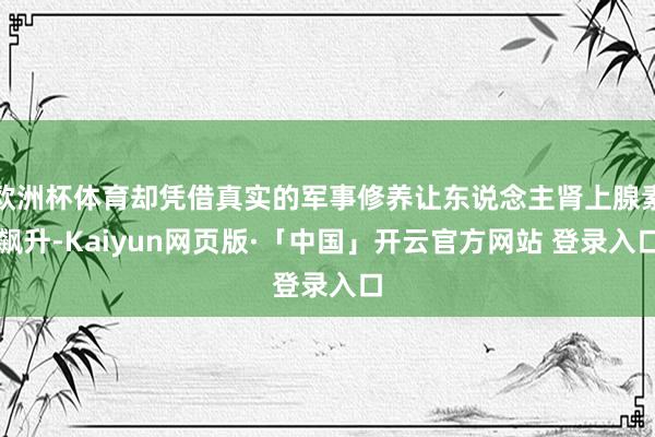 欧洲杯体育却凭借真实的军事修养让东说念主肾上腺素飙升-Kaiyun网页版·「中国」开云官方网站 登录入口