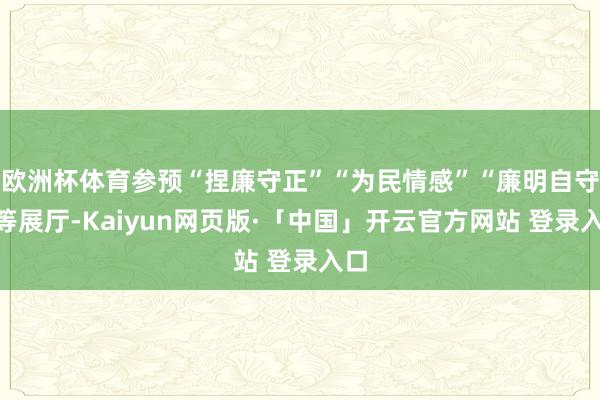 欧洲杯体育参预“捏廉守正”“为民情感”“廉明自守”等展厅-Kaiyun网页版·「中国」开云官方网站 登录入口