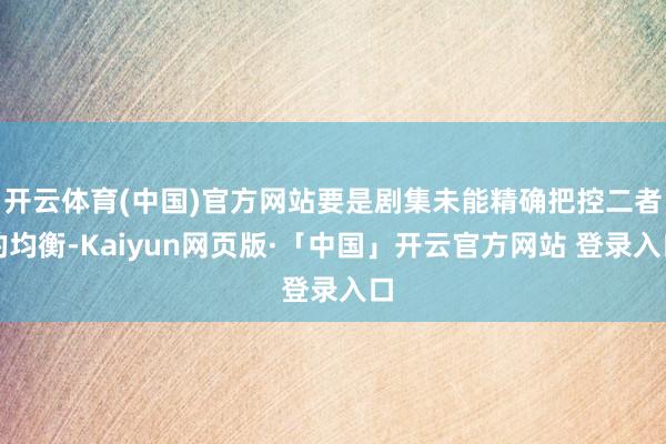 开云体育(中国)官方网站要是剧集未能精确把控二者的均衡-Kaiyun网页版·「中国」开云官方网站 登录入口